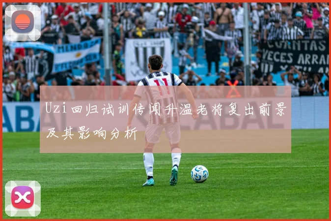Uzi回归试训传闻升温老将复出前景及其影响分析